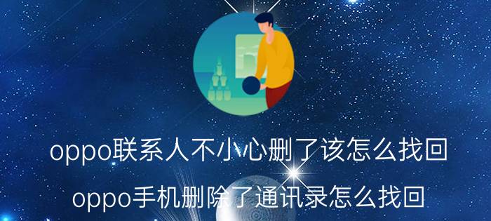 oppo联系人不小心删了该怎么找回 oppo手机删除了通讯录怎么找回？